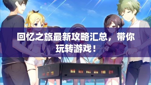 回憶之旅最新攻略匯總，帶你玩轉游戲！