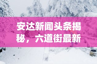 安達新聞頭條揭秘，六道街最新動態及周邊發展矚目之處