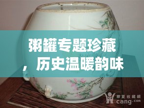 粥罐專題珍藏，歷史溫暖韻味，品鑒文化精粹