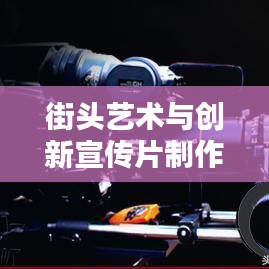 街頭藝術與創新宣傳片制作，探尋宣傳片街頭拼接的魔力
