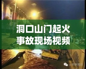 洞口山門起火事故現場視頻曝光，最新進展及事故原因揭秘