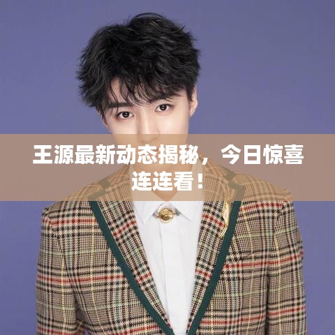 王源最新動態(tài)揭秘，今日驚喜連連看！