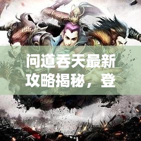 問道吞天最新攻略揭秘，登頂巔峰的游戲秘訣！