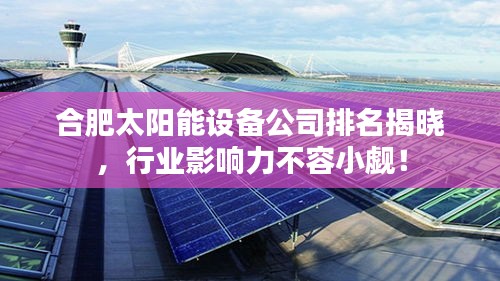 合肥太陽能設備公司排名揭曉，行業影響力不容小覷！