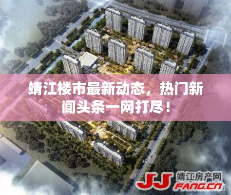 靖江樓市最新動態，熱門新聞頭條一網打盡！