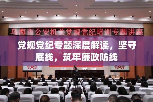 黨規黨紀專題深度解讀，堅守底線，筑牢廉政防線
