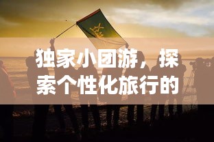 獨家小團(tuán)游，探索個性化旅行的極致魅力