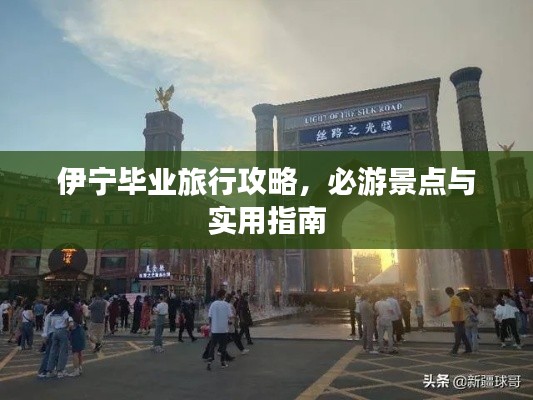 伊寧畢業(yè)旅行攻略，必游景點(diǎn)與實(shí)用指南