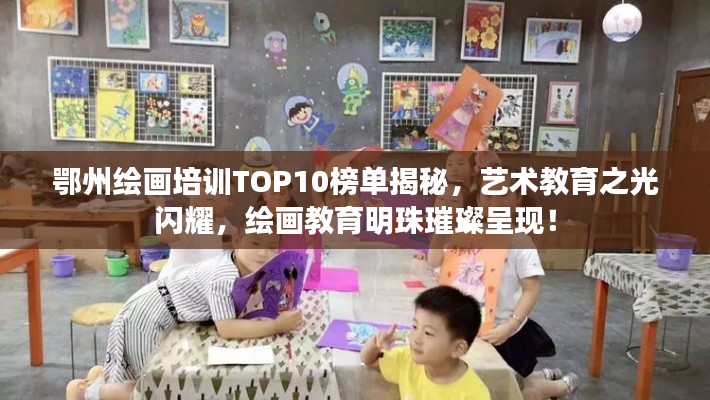 鄂州繪畫培訓TOP10榜單揭秘，藝術教育之光閃耀，繪畫教育明珠璀璨呈現！