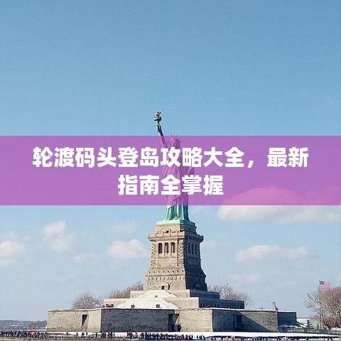 輪渡碼頭登島攻略大全，最新指南全掌握