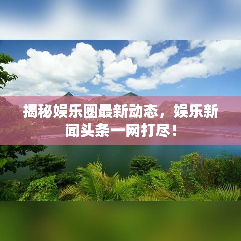 揭秘娛樂(lè)圈最新動(dòng)態(tài)，娛樂(lè)新聞?lì)^條一網(wǎng)打盡！