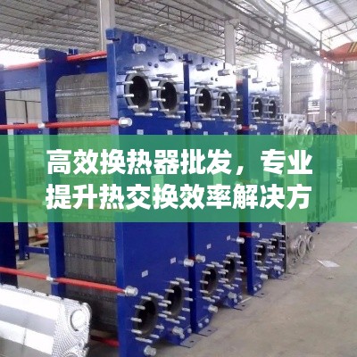 高效換熱器批發(fā)，專業(yè)提升熱交換效率解決方案