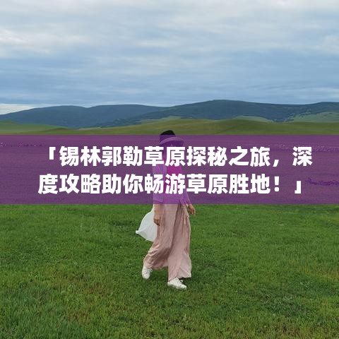 「錫林郭勒草原探秘之旅，深度攻略助你暢游草原勝地！」
