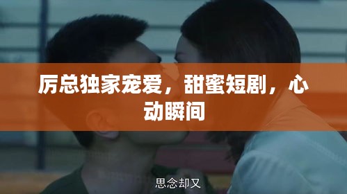 厲總獨家寵愛，甜蜜短劇，心動瞬間