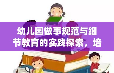 幼兒園做事規范與細節教育的實踐探索，培養孩子良好習慣的秘訣