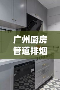 廣州廚房管道排煙規范，守護健康，打造舒適烹飪空間