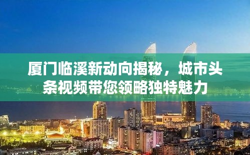 廈門臨溪新動向揭秘，城市頭條視頻帶您領略獨特魅力