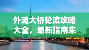 外灘大橋輪渡攻略大全，最新指南來襲！