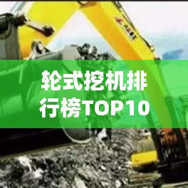 輪式挖機(jī)排行榜TOP10，熱門機(jī)型一網(wǎng)打盡！
