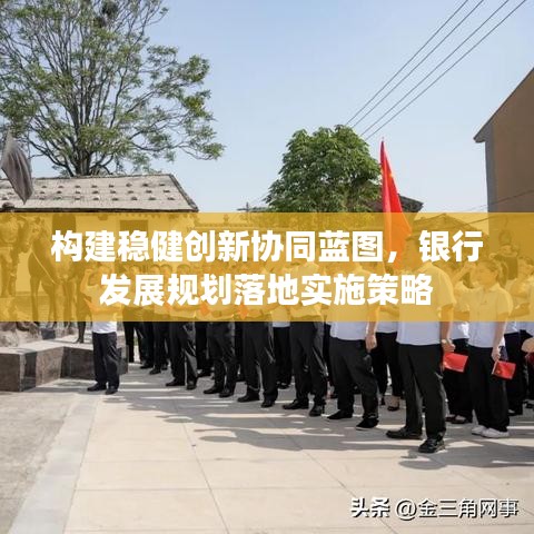 構(gòu)建穩(wěn)健創(chuàng)新協(xié)同藍(lán)圖，銀行發(fā)展規(guī)劃落地實(shí)施策略