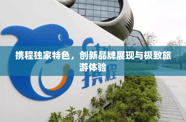 攜程獨家特色，創新品牌展現與極致旅游體驗