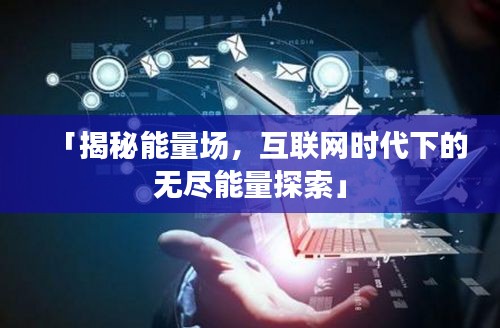 「揭秘能量場，互聯(lián)網(wǎng)時代下的無盡能量探索」
