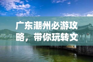 廣東潮州必游攻略，帶你玩轉(zhuǎn)文化古城！