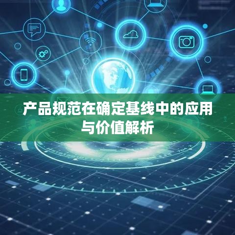 產(chǎn)品規(guī)范在確定基線中的應(yīng)用與價(jià)值解析