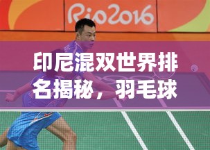印尼混雙世界排名揭秘，羽毛球強(qiáng)國實(shí)力展現(xiàn)