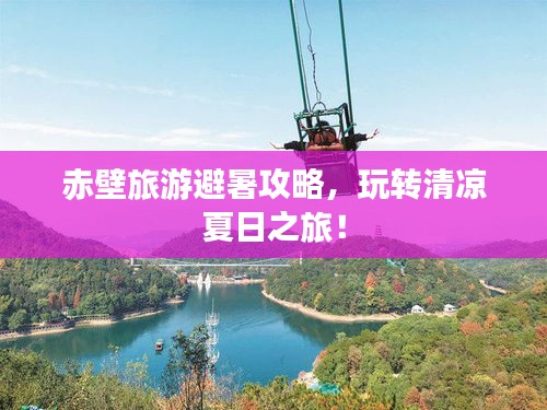 赤壁旅游避暑攻略，玩轉清涼夏日之旅！