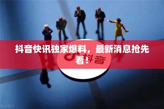 抖音快訊獨家爆料，最新消息搶先看！