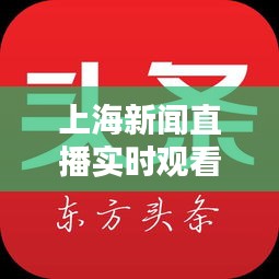 上海新聞直播實(shí)時(shí)觀看指南，掌握最新頭條動(dòng)態(tài)