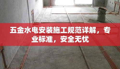 五金水電安裝施工規范詳解，專業標準，安全無憂