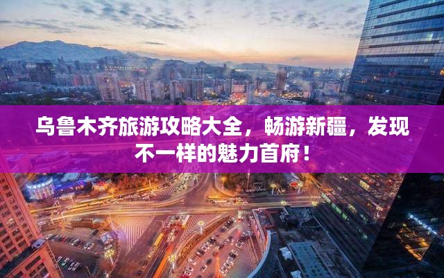 烏魯木齊旅游攻略大全，暢游新疆，發現不一樣的魅力首府！