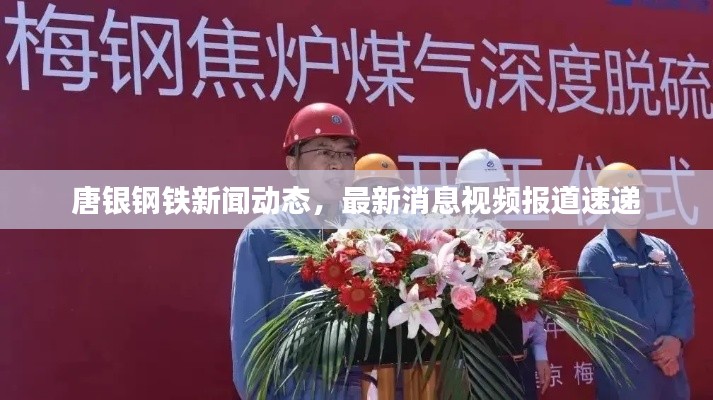 唐銀鋼鐵新聞動(dòng)態(tài)，最新消息視頻報(bào)道速遞