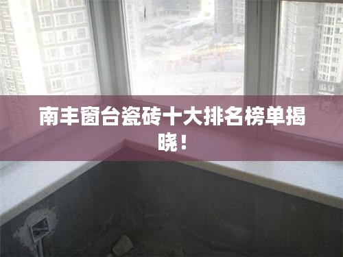 南豐窗臺瓷磚十大排名榜單揭曉！