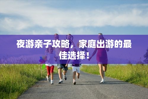 夜游親子攻略，家庭出游的最佳選擇！