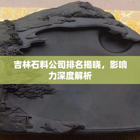 吉林石料公司排名揭曉，影響力深度解析