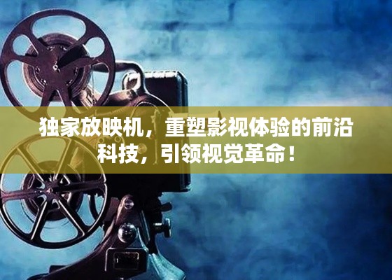 獨家放映機，重塑影視體驗的前沿科技，引領視覺革命！