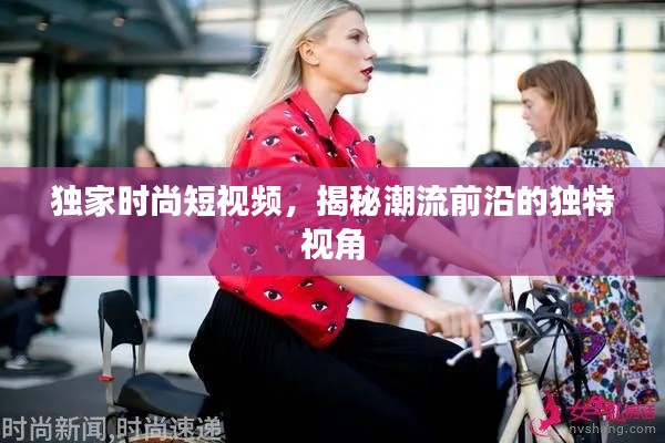獨家時尚短視頻，揭秘潮流前沿的獨特視角