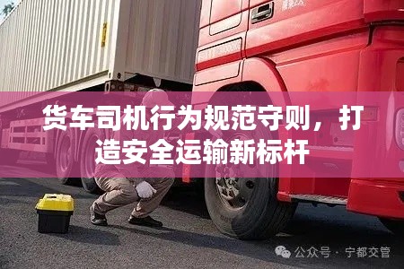 貨車司機行為規范守則，打造安全運輸新標桿