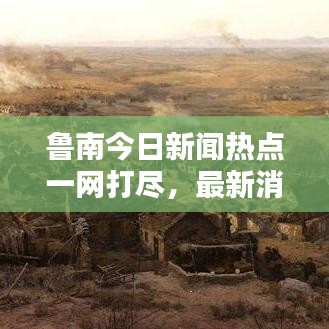 魯南今日新聞熱點一網(wǎng)打盡，最新消息綜述