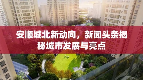 安順城北新動(dòng)向，新聞?lì)^條揭秘城市發(fā)展與亮點(diǎn)