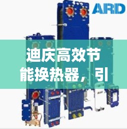 迪慶高效節(jié)能換熱器，引領(lǐng)熱能交換革新潮流