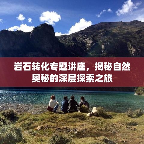 巖石轉(zhuǎn)化專題講座，揭秘自然奧秘的深層探索之旅
