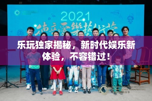 樂玩獨家揭秘，新時代娛樂新體驗，不容錯過！