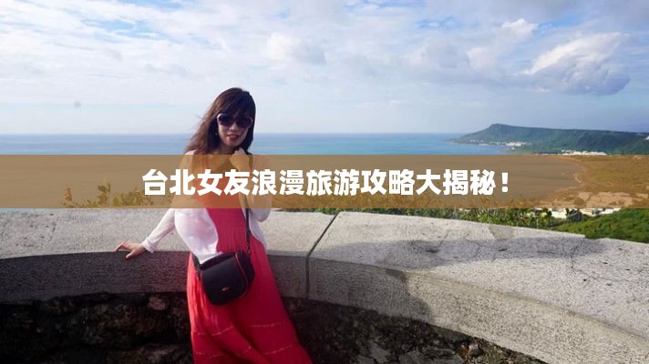 臺北女友浪漫旅游攻略大揭秘！
