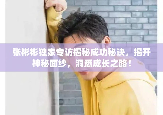 張彬彬獨家專訪揭秘成功秘訣，揭開神秘面紗，洞悉成長之路！