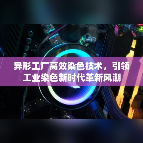 異形工廠高效染色技術(shù)，引領(lǐng)工業(yè)染色新時(shí)代革新風(fēng)潮