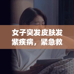 女子突發皮膚發紫疾病，緊急救援與醫療知識普及至關重要